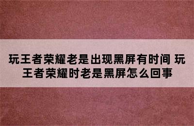 玩王者荣耀老是出现黑屏有时间 玩王者荣耀时老是黑屏怎么回事